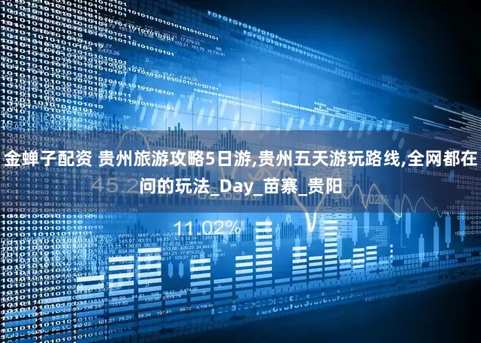 金蝉子配资 贵州旅游攻略5日游,贵州五天游玩路线,全网都在问的玩法_Day_苗寨_贵阳