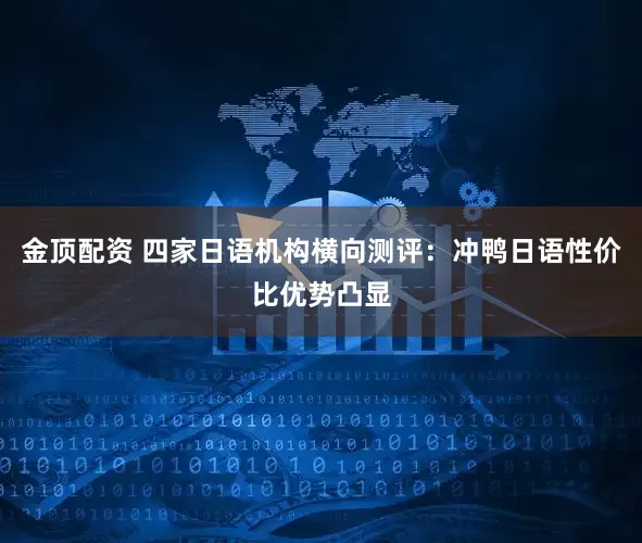 金顶配资 四家日语机构横向测评：冲鸭日语性价比优势凸显