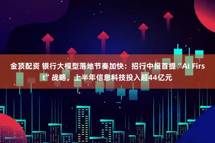 金顶配资 银行大模型落地节奏加快：招行中报首提“AI First”战略，上半年信息科技投入超44亿元