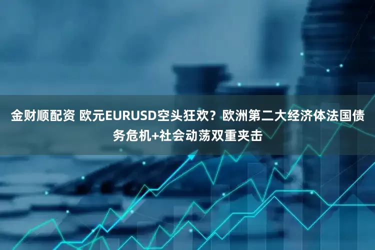 金财顺配资 欧元EURUSD空头狂欢？欧洲第二大经济体法国债务危机+社会动荡双重夹击