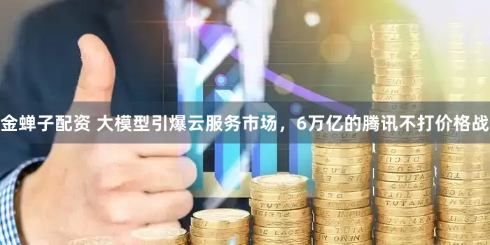 金蝉子配资 大模型引爆云服务市场，6万亿的腾讯不打价格战