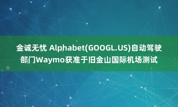 金诚无忧 Alphabet(GOOGL.US)自动驾驶部门Waymo获准于旧金山国际机场测试