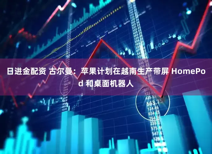 日进金配资 古尔曼：苹果计划在越南生产带屏 HomePod 和桌面机器人