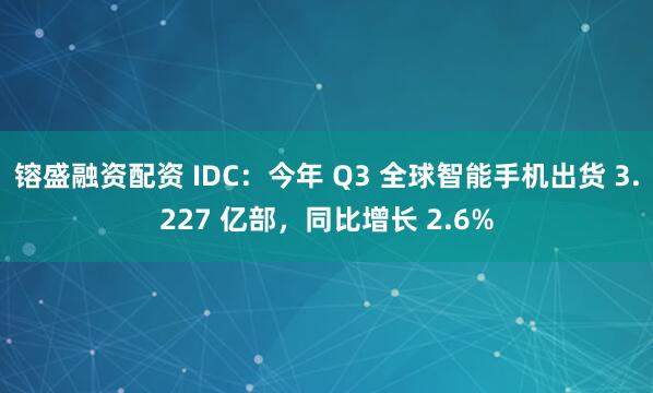镕盛融资配资 IDC：今年 Q3 全球智能手机出货 3.227 亿部，同比增长 2.6%