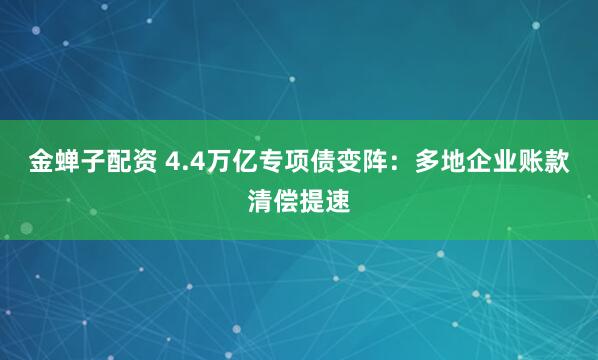金蝉子配资 4.4万亿专项债变阵：多地企业账款清偿提速