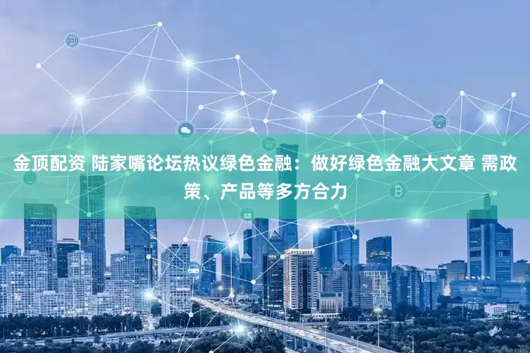 金顶配资 陆家嘴论坛热议绿色金融：做好绿色金融大文章 需政策、产品等多方合力