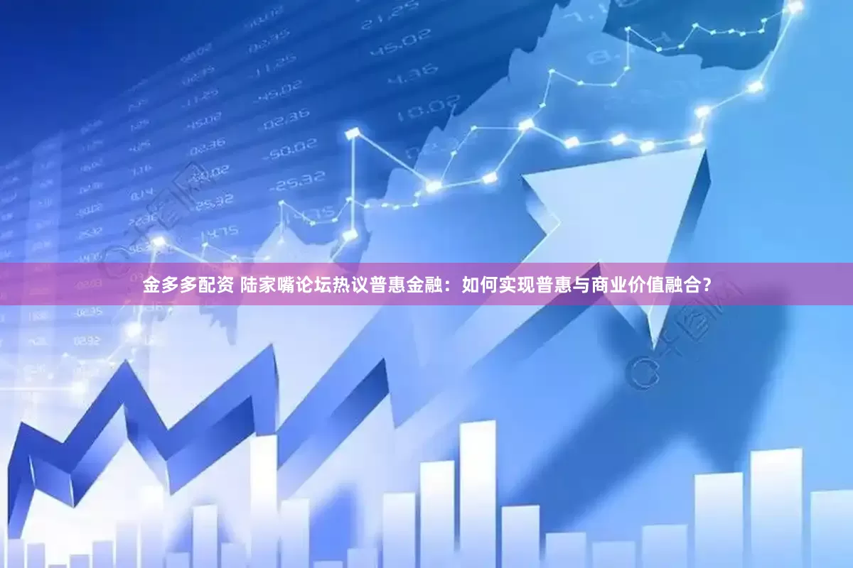 金多多配资 陆家嘴论坛热议普惠金融：如何实现普惠与商业价值融合？