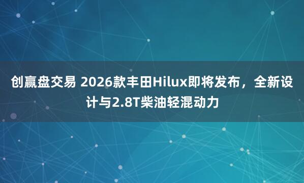 创赢盘交易 2026款丰田Hilux即将发布，全新设计与2.8T柴油轻混动力