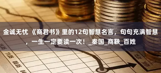 金诚无忧 《商君书》里的12句智慧名言,句句充满智慧,一生一定要读一次!_秦国_商鞅_百姓