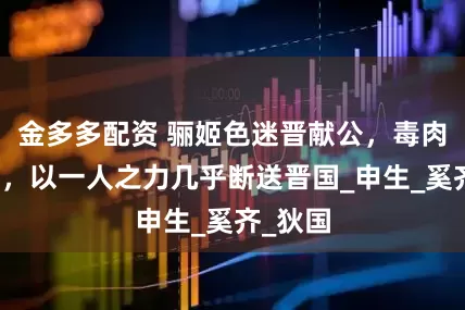 金多多配资 骊姬色迷晋献公，毒肉害太子，以一人之力几乎断送晋国_申生_奚齐_狄国