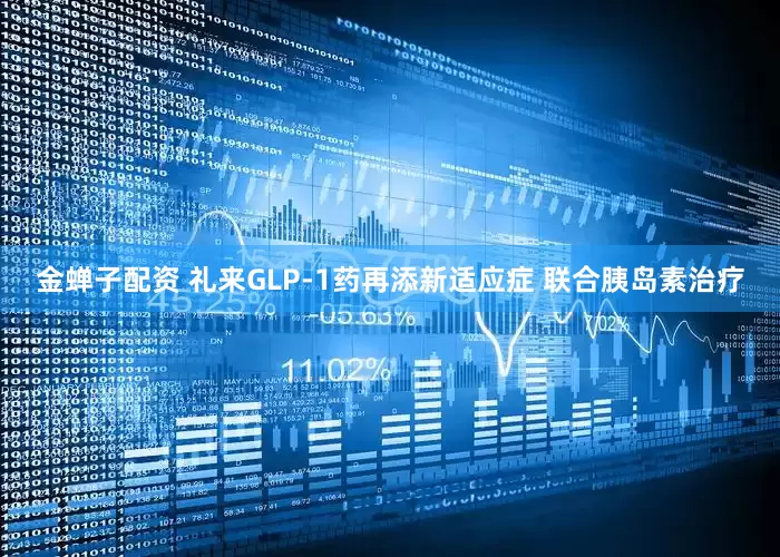 金蝉子配资 礼来GLP-1药再添新适应症 联合胰岛素治疗