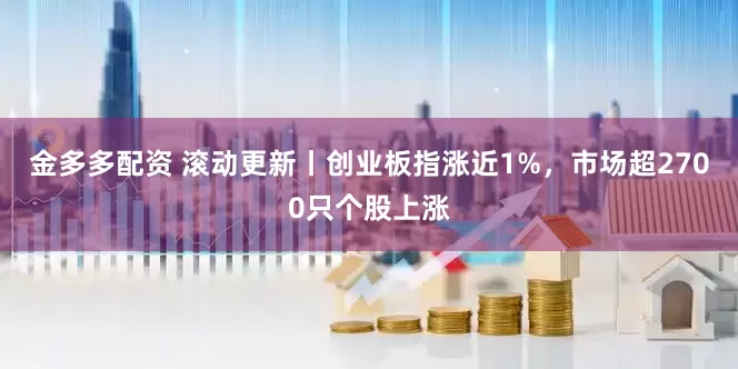 金多多配资 滚动更新丨创业板指涨近1%，市场超2700只个股上涨