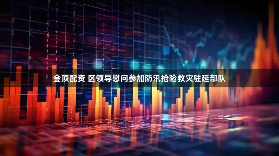 金顶配资 区领导慰问参加防汛抢险救灾驻延部队