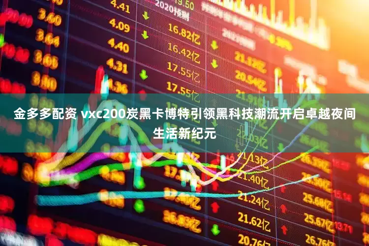 金多多配资 vxc200炭黑卡博特引领黑科技潮流开启卓越夜间生活新纪元