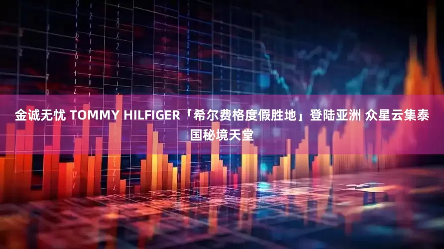 金诚无忧 TOMMY HILFIGER「希尔费格度假胜地」登陆亚洲 众星云集泰国秘境天堂