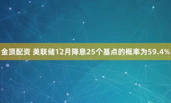 金顶配资 美联储12月降息25个基点的概率为59.4%