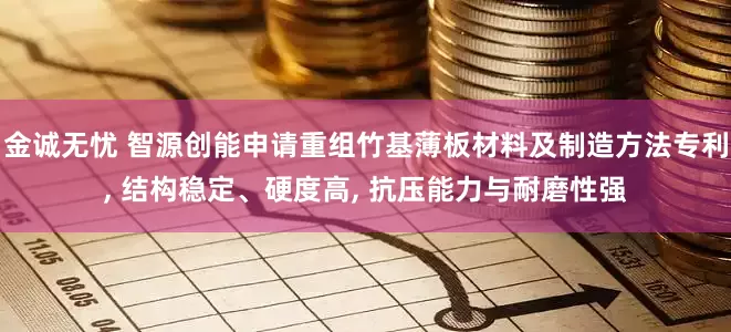金诚无忧 智源创能申请重组竹基薄板材料及制造方法专利, 结构稳定、硬度高, 抗压能力与耐磨性强
