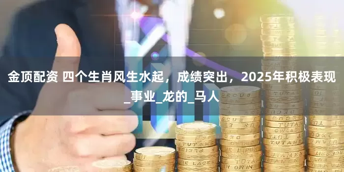 金顶配资 四个生肖风生水起，成绩突出，2025年积极表现_事业_龙的_马人