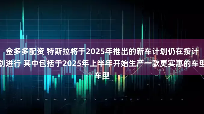 金多多配资 特斯拉将于2025年推出的新车计划仍在按计划进行 其中包括于2025年上半年开始生产一款更实惠的车型