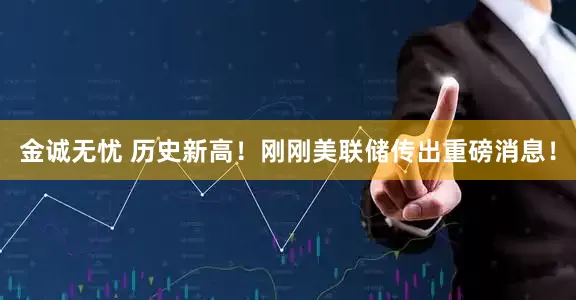 金诚无忧 历史新高！刚刚美联储传出重磅消息！