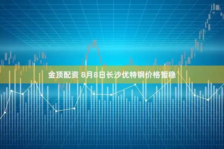 金顶配资 8月8日长沙优特钢价格暂稳
