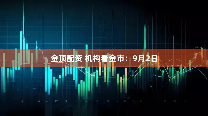 金顶配资 机构看金市：9月2日