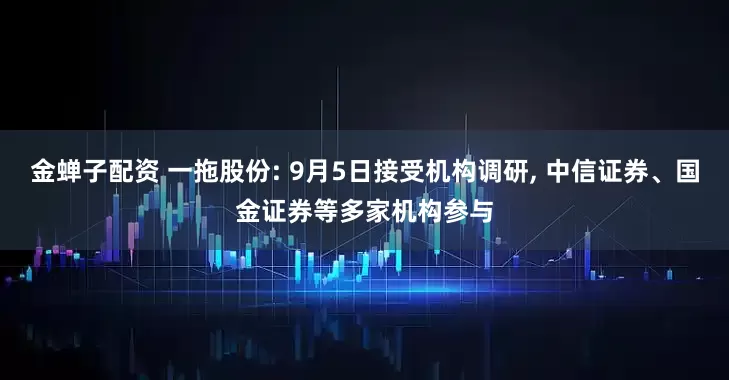 金蝉子配资 一拖股份: 9月5日接受机构调研, 中信证券、国金证券等多家机构参与