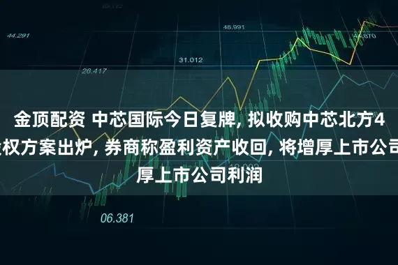 金顶配资 中芯国际今日复牌, 拟收购中芯北方49%股权方案出炉, 券商称盈利资产收回, 将增厚上市公司利润