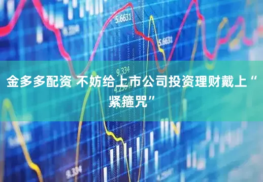 金多多配资 不妨给上市公司投资理财戴上“紧箍咒”