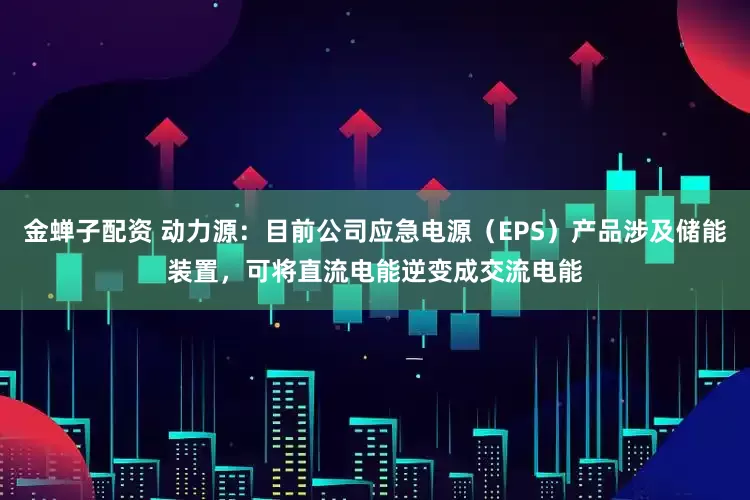 金蝉子配资 动力源：目前公司应急电源（EPS）产品涉及储能装置，可将直流电能逆变成交流电能