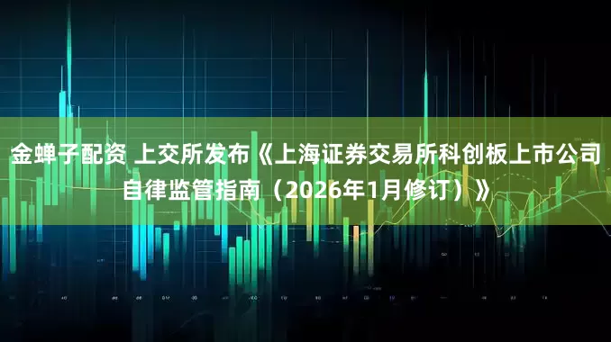 金蝉子配资 上交所发布《上海证券交易所科创板上市公司自律监管指南（2026年1月修订）》