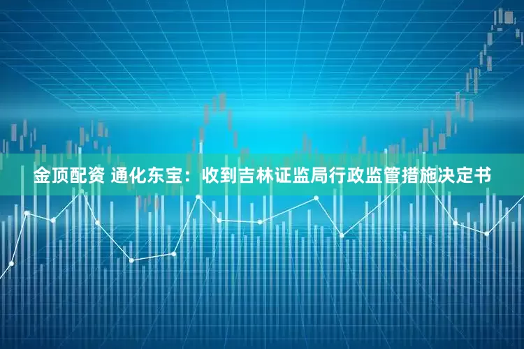 金顶配资 通化东宝：收到吉林证监局行政监管措施决定书