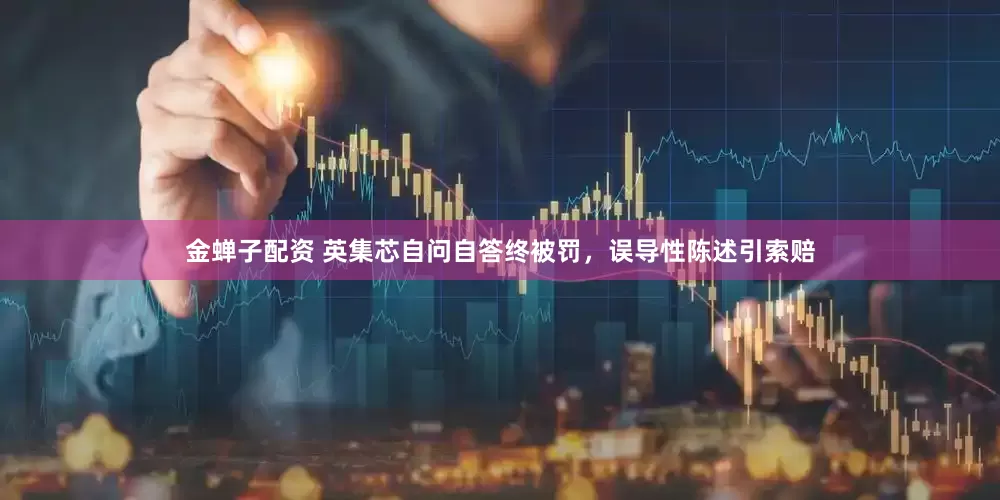 金蝉子配资 英集芯自问自答终被罚，误导性陈述引索赔