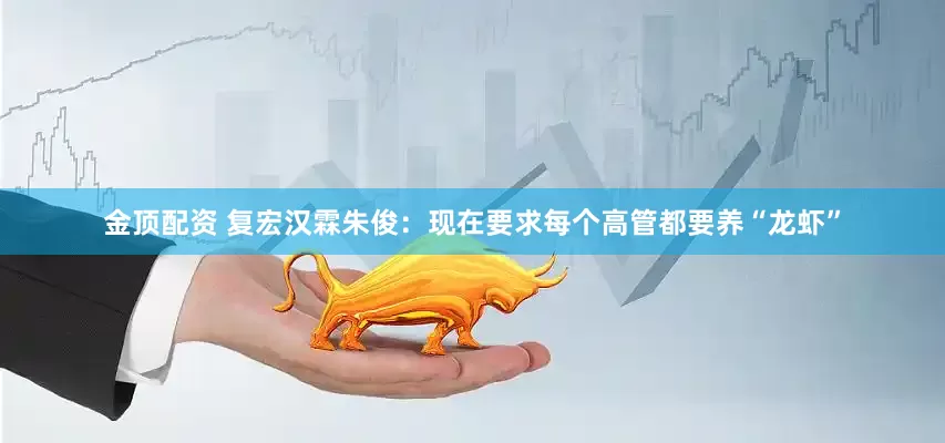 金顶配资 复宏汉霖朱俊：现在要求每个高管都要养“龙虾”