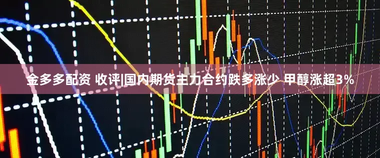 金多多配资 收评|国内期货主力合约跌多涨少 甲醇涨超3%