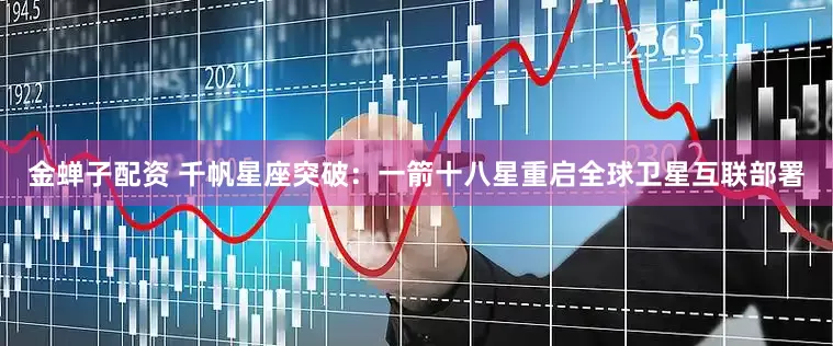 金蝉子配资 千帆星座突破：一箭十八星重启全球卫星互联部署