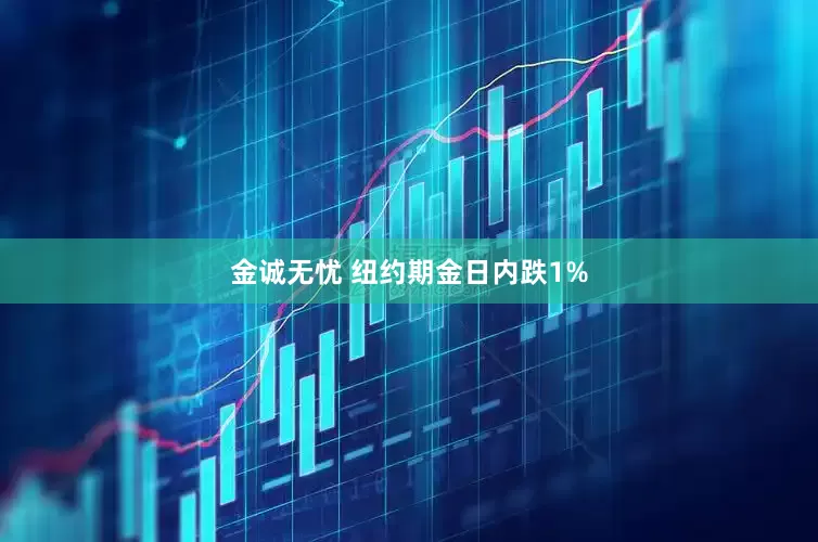 金诚无忧 纽约期金日内跌1%
