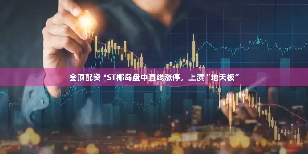 金顶配资 *ST椰岛盘中直线涨停，上演“地天板”