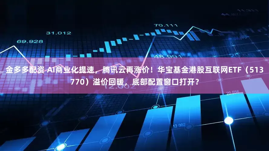 金多多配资 AI商业化提速，腾讯云再涨价！华宝基金港股互联网ETF（513770）溢价回暖，底部配置窗口打开？