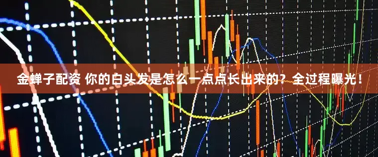 金蝉子配资 你的白头发是怎么一点点长出来的？全过程曝光！
