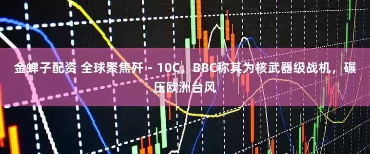金蝉子配资 全球聚焦歼 - 10C，BBC称其为核武器级战机，碾压欧洲台风