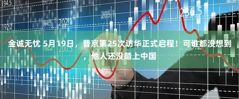 金诚无忧 5月19日，普京第25次访华正式启程！可谁都没想到，他人还没踏上中国