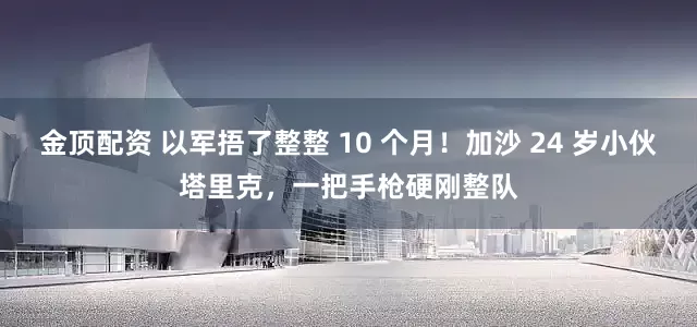 金顶配资 以军捂了整整 10 个月！加沙 24 岁小伙塔里克，一把手枪硬刚整队