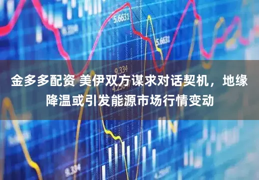 金多多配资 美伊双方谋求对话契机，地缘降温或引发能源市场行情变动