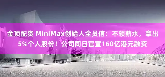金顶配资 MiniMax创始人全员信：不领薪水，拿出5%个人股份！公司同日官宣160亿港元融资